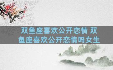 双鱼座喜欢公开恋情 双鱼座喜欢公开恋情吗女生